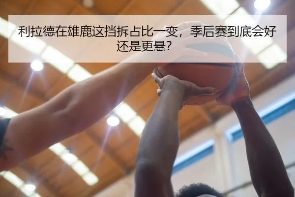 利拉德在雄鹿这挡拆占比一变，季后赛到底会好还是更悬？