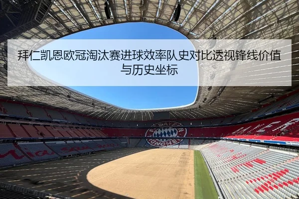 拜仁凯恩欧冠淘汰赛进球效率队史对比透视锋线价值与历史坐标