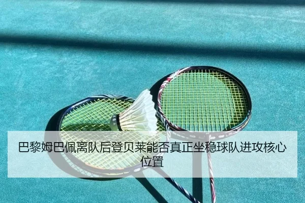 巴黎姆巴佩离队后登贝莱能否真正坐稳球队进攻核心位置