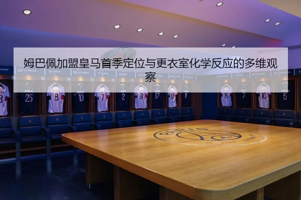姆巴佩加盟皇马首季定位与更衣室化学反应的多维观察