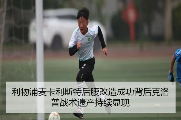 利物浦麦卡利斯特后腰改造成功背后克洛普战术遗产持续显现