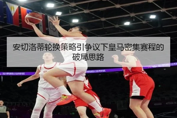 安切洛蒂轮换策略引争议下皇马密集赛程的破局思路