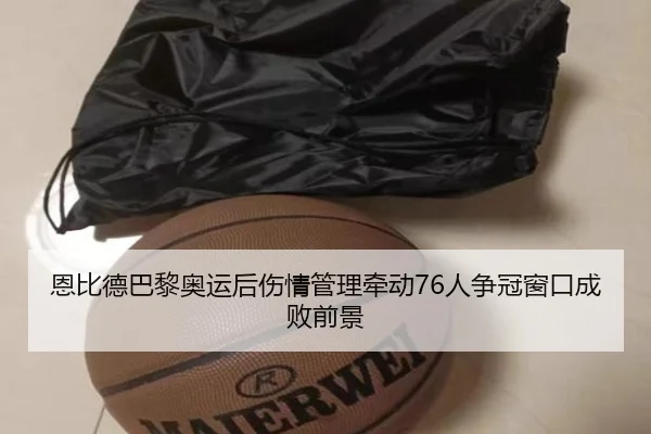恩比德巴黎奥运后伤情管理牵动76人争冠窗口成败前景