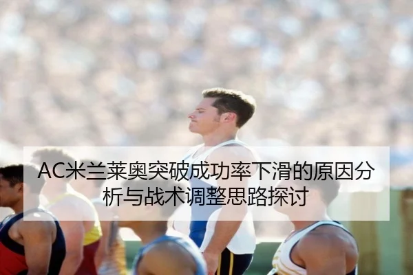 AC米兰莱奥突破成功率下滑的原因分析与战术调整思路探讨