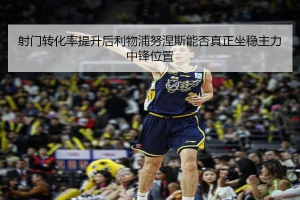 射门转化率提升后利物浦努涅斯能否真正坐稳主力中锋位置