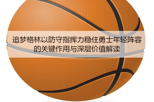 追梦格林以防守指挥力稳住勇士年轻阵容的关键作用与深层价值解读