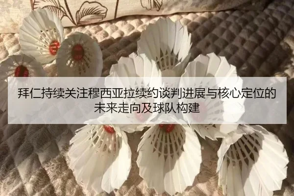 拜仁持续关注穆西亚拉续约谈判进展与核心定位的未来走向及球队构建
