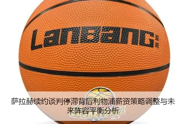 萨拉赫续约谈判停滞背后利物浦薪资策略调整与未来阵容平衡分析