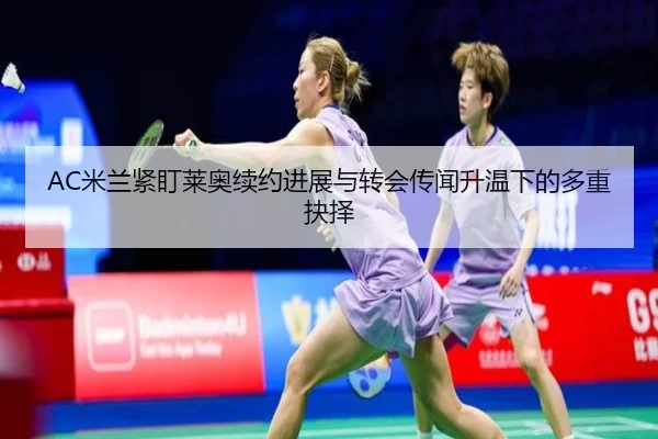 AC米兰紧盯莱奥续约进展与转会传闻升温下的多重抉择